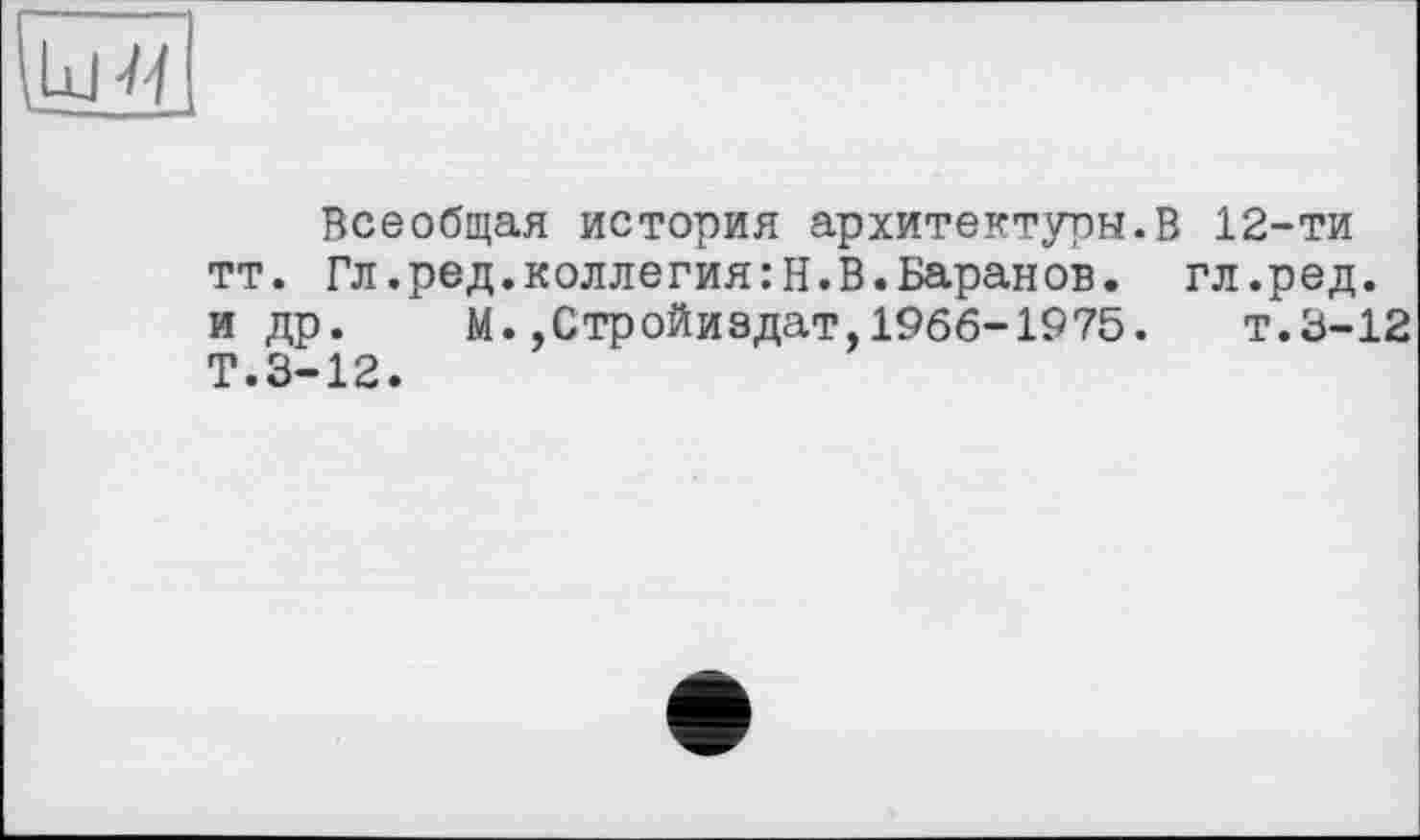 ﻿Гия'
Всеобщая история архитектуры.В 12-ти тт. Гл.ред.коллегия:Н.В.Баранов, гл.ред. и др. М..Стройиздат,1966-1975.	т.3-12
Т.3-12.